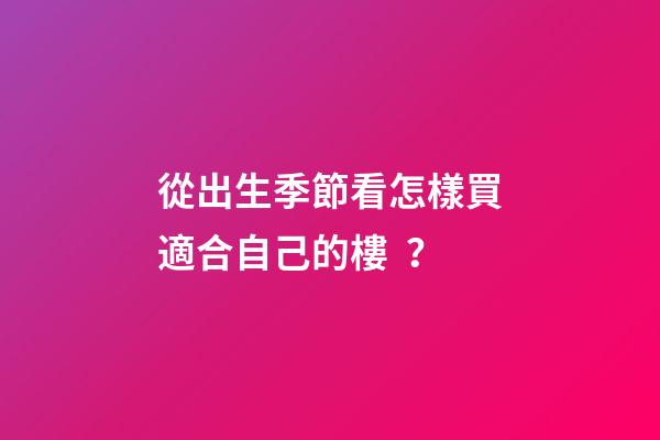 從出生季節看怎樣買適合自己的樓？